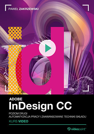 Adobe InDesign CC. Kurs video. Poziom drugi. Automatyzacja pracy i zaawansowane techniki składu