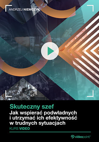 Skuteczny szef. Kurs video. Jak wspierać podwładnych i utrzymać ich efektywność w trudnych sytuacjach