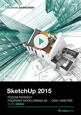 SketchUp 2015. Kurs video. Poziom pierwszy. Podstawy modelowania 3D – dom i wnętrze