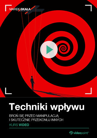 Techniki wpływu. Kurs video. Broń się przed manipulacją i skutecznie przekonuj innych